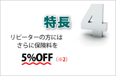 特徴4 リピーターの方にはさらに保険料を5%OFF